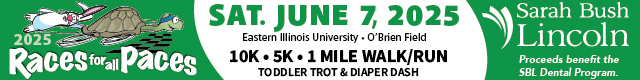 Sarah Bush Lincoln's 2025 Races for all Paces will be held on Saturday, June 7, 2025 at Eastern Illinois University's O'Brien Field. 10 K, 5 K, and 1 mille walk / run with a toddler trot and diaper dash will be held as well. Proceeds benefit the S B L Dental Program.